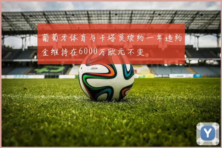 葡萄牙体育与卡塔莫续约一年违约金维持在6000万欧元不变