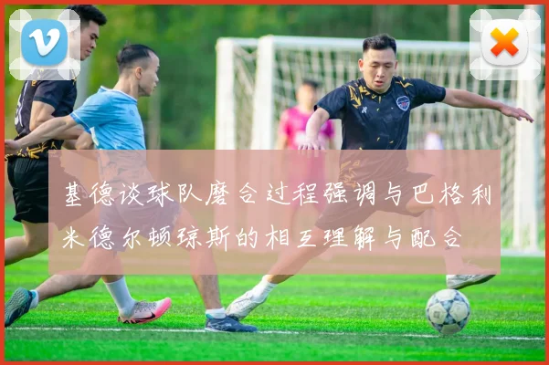 基德谈球队磨合过程强调与巴格利米德尔顿琼斯的相互理解与配合