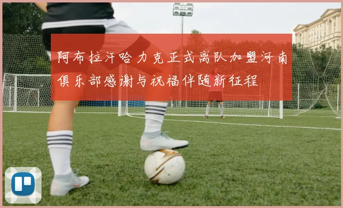 阿布拉汗哈力克正式离队加盟河南俱乐部感谢与祝福伴随新征程