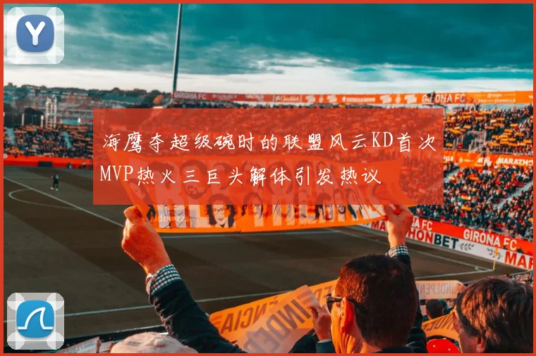 海鹰夺超级碗时的联盟风云KD首次MVP热火三巨头解体引发热议