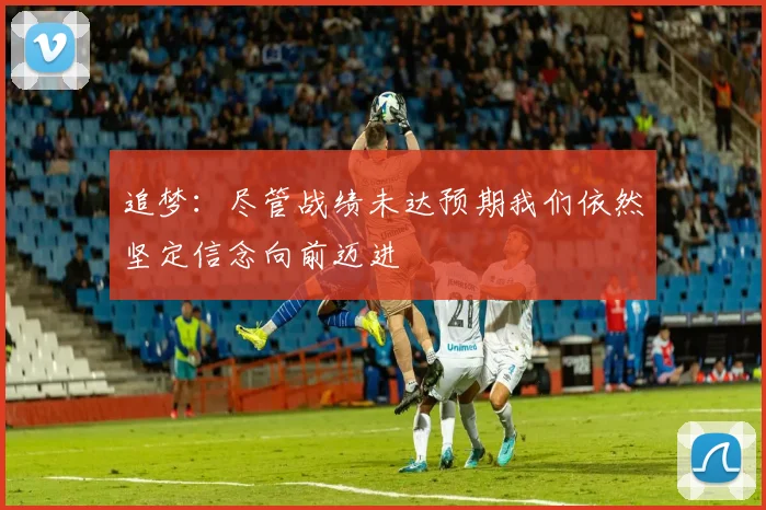 追梦：尽管战绩未达预期我们依然坚定信念向前迈进