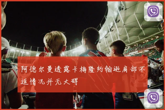 阿德尔曼透露卡梅隆约翰逊肩部不适情况并无大碍