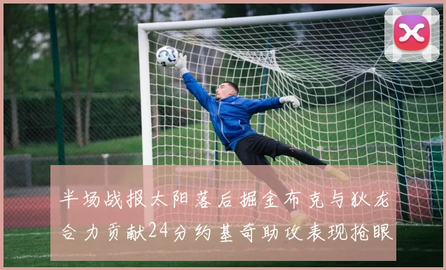 半场战报太阳落后掘金布克与狄龙合力贡献24分约基奇助攻表现抢眼