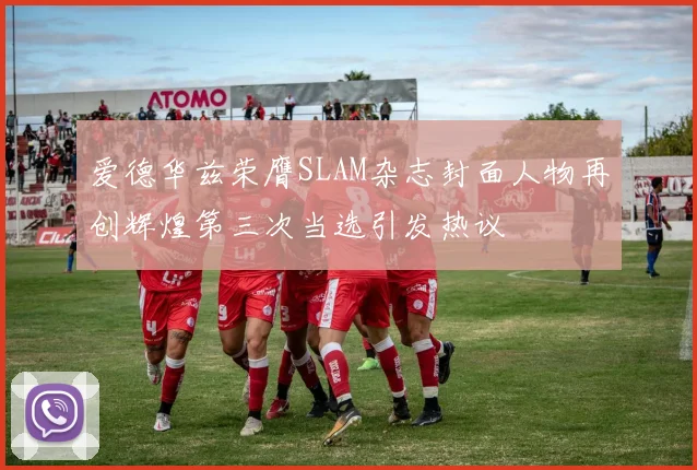 爱德华兹荣膺SLAM杂志封面人物再创辉煌第三次当选引发热议