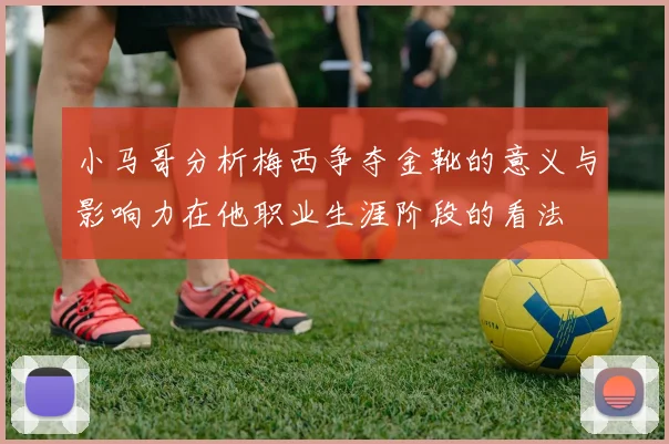 小马哥分析梅西争夺金靴的意义与影响力在他职业生涯阶段的看法