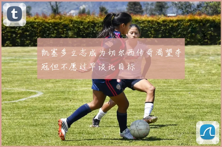 凯塞多立志成为切尔西传奇渴望夺冠但不愿过早谈论目标
