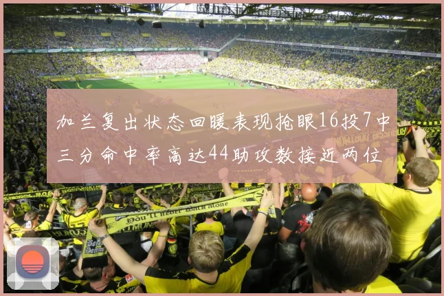 加兰复出状态回暖表现抢眼16投7中三分命中率高达44助攻数接近两位数