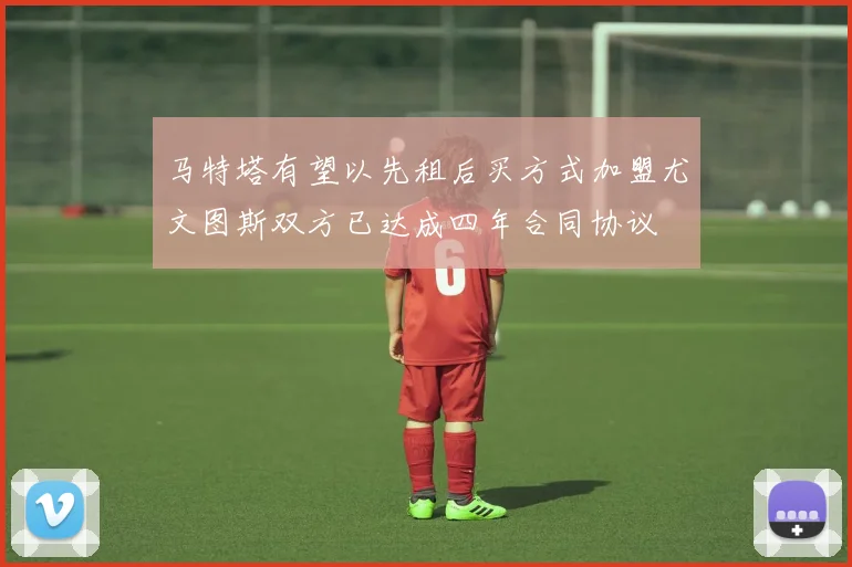 马特塔有望以先租后买方式加盟尤文图斯双方已达成四年合同协议