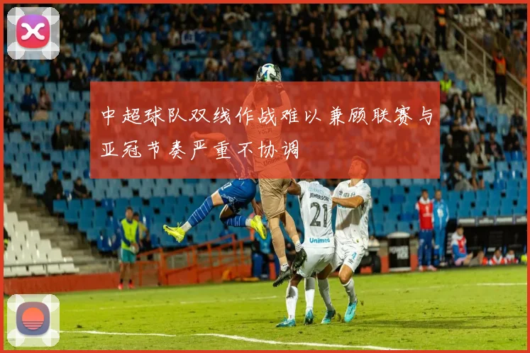 中超球队双线作战难以兼顾联赛与亚冠节奏严重不协调