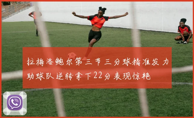 拉梅洛鲍尔第三节三分球精准发力助球队逆转拿下22分表现惊艳