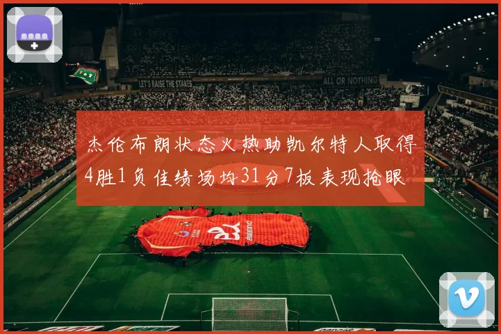 杰伦布朗状态火热助凯尔特人取得4胜1负佳绩场均31分7板表现抢眼
