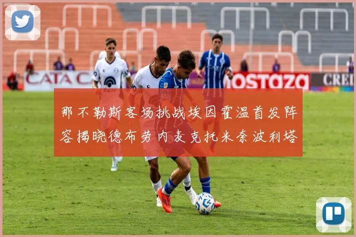 那不勒斯客场挑战埃因霍温首发阵容揭晓德布劳内麦克托米奈波利塔诺领衔出战