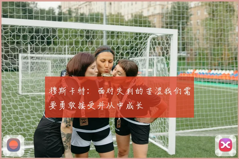 穆斯卡特：面对失利的苦涩我们需要勇敢接受并从中成长