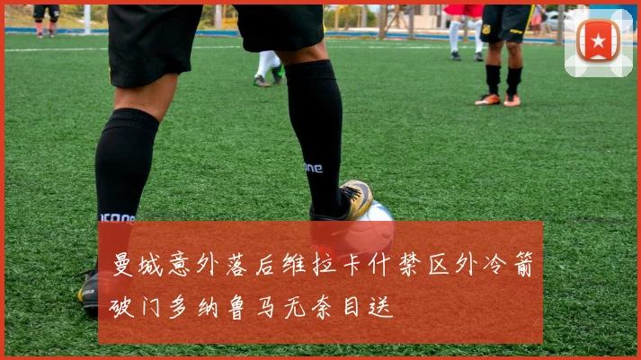 曼城意外落后维拉卡什禁区外冷箭破门多纳鲁马无奈目送