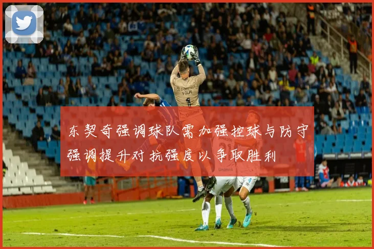 东契奇强调球队需加强控球与防守强调提升对抗强度以争取胜利