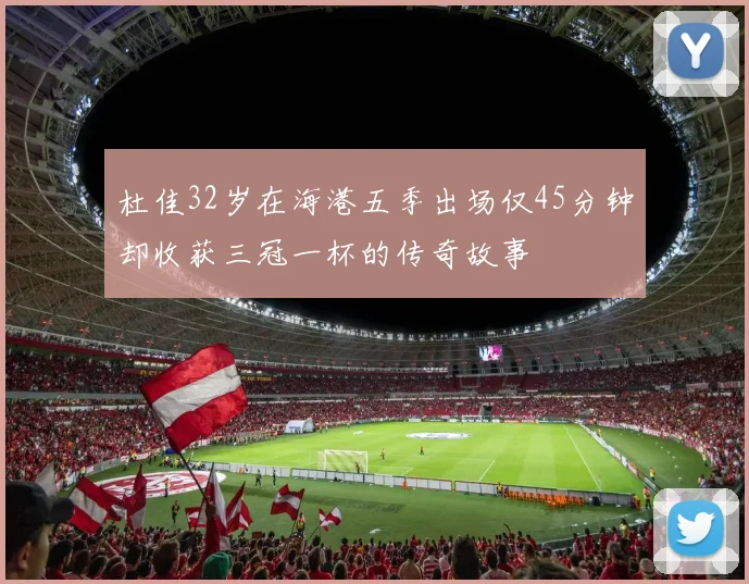 杜佳32岁在海港五季出场仅45分钟却收获三冠一杯的传奇故事